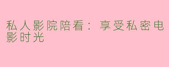 私人影院陪看：享受私密电影时光