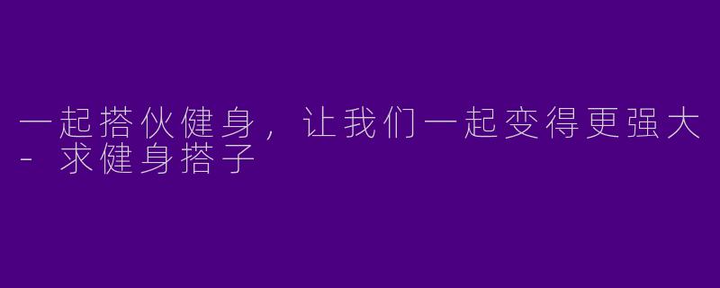 一起搭伙健身，让我们一起变得更强大