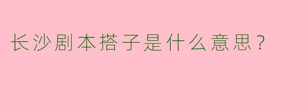 长沙剧本搭子是什么意思?