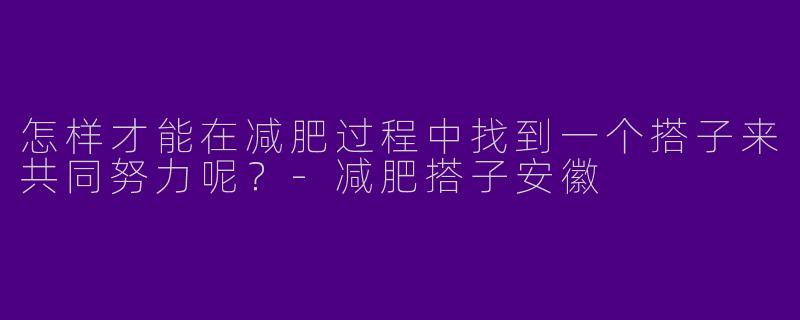 怎样才能在减肥过程中找到一个搭子来共同努力呢？