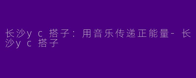 长沙yc搭子：用音乐传递正能量-长沙yc搭子