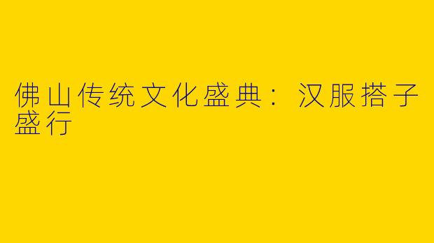 佛山传统文化盛典：汉服搭子盛行