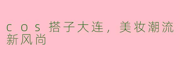 cos搭子大连，美妆潮流新风尚