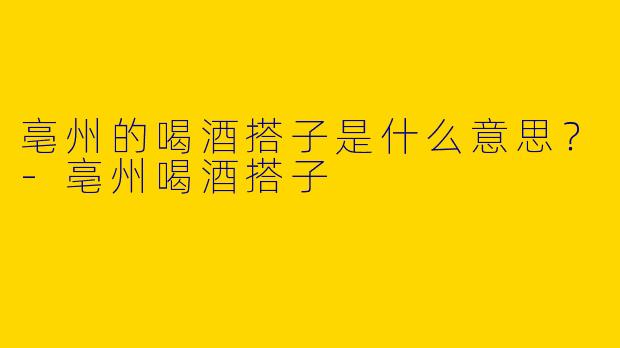 亳州的喝酒搭子是什么意思？
