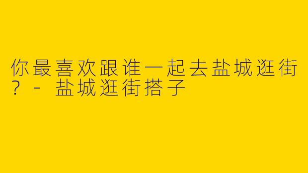 你最喜欢跟谁一起去盐城逛街?