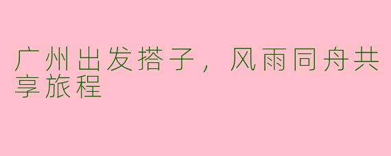 广州出发搭子，风雨同舟共享旅程