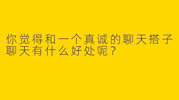 你觉得和一个真诚的聊天搭子聊天有什么好处呢?