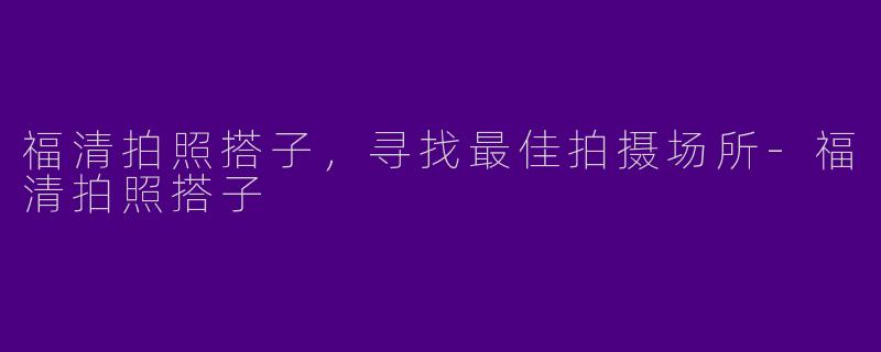 福清拍照搭子，寻找最佳拍摄场所-福清拍照搭子