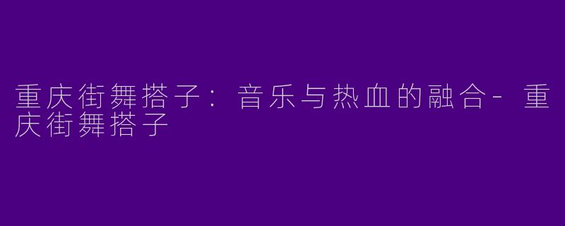 重庆街舞搭子：音乐与热血的融合-重庆街舞搭子