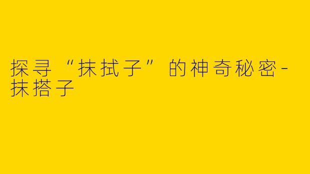 探寻“抹拭子”的神奇秘密-抹搭子