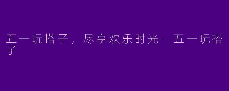 五一玩搭子，尽享欢乐时光-五一玩搭子