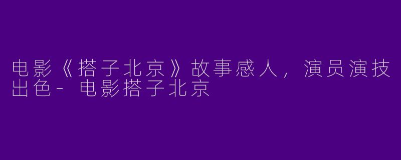 电影《搭子北京》故事感人,演员演技出色