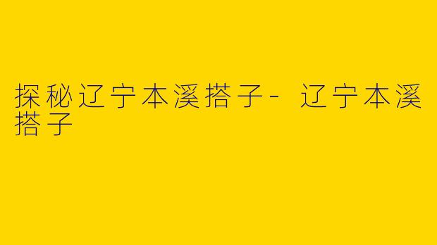 探秘辽宁本溪搭子-辽宁本溪搭子