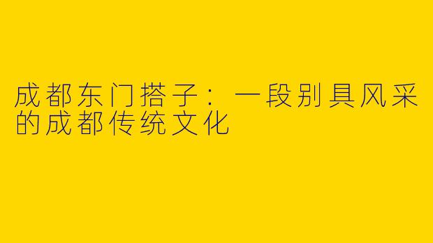 成都东门搭子：一段别具风采的成都传统文化
