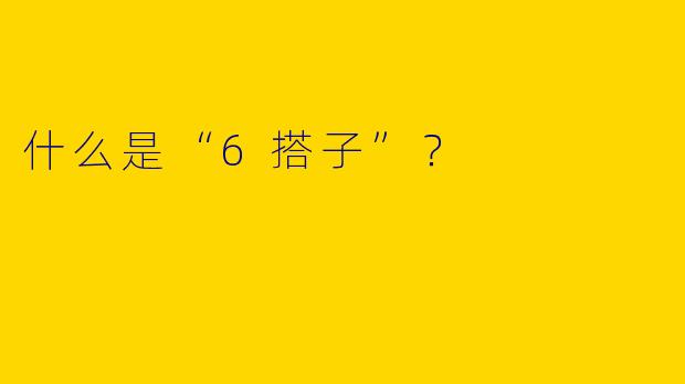 什么是“6搭子”?