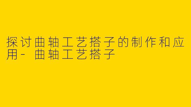 探讨曲轴工艺搭子的制作和应用-曲轴工艺搭子