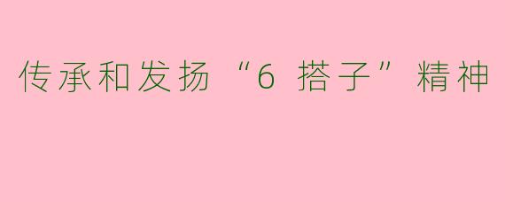 传承和发扬“6搭子”精神