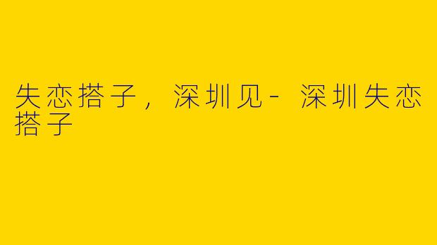 失恋搭子，深圳见-深圳失恋搭子