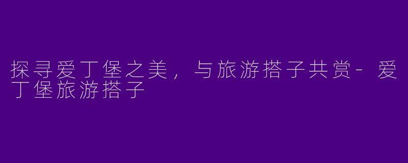 探寻爱丁堡之美，与旅游搭子共赏-爱丁堡旅游搭子