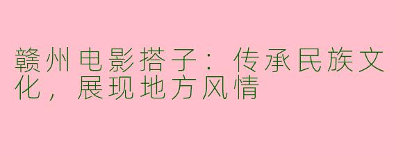 赣州电影搭子：传承民族文化，展现地方风情