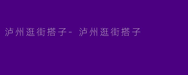 泸州逛街搭子-泸州逛街搭子