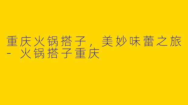 重庆火锅搭子，美妙味蕾之旅-火锅搭子重庆