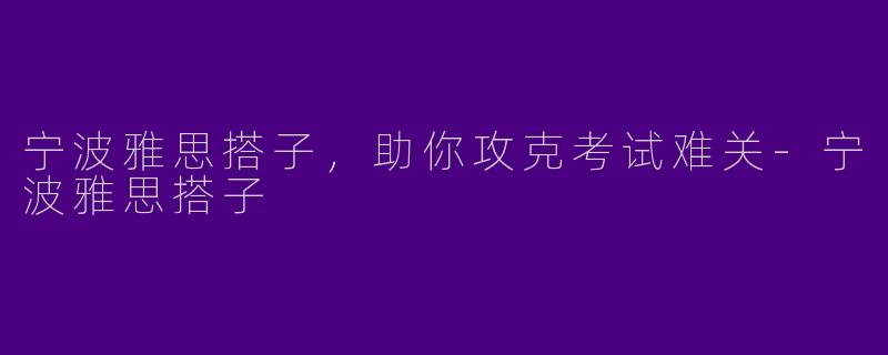 宁波雅思搭子,助你攻克考试难关