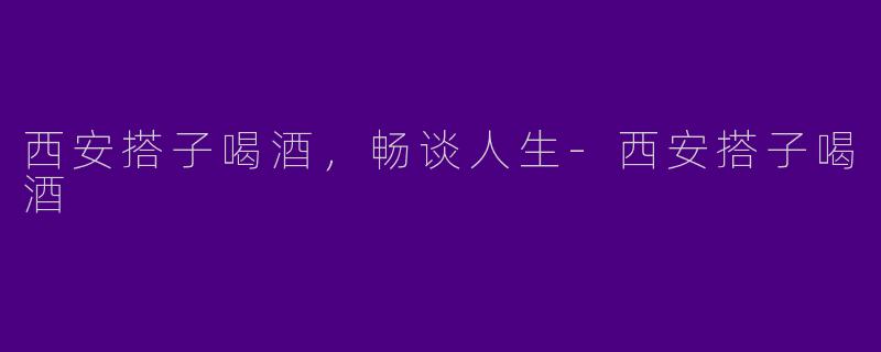 西安搭子喝酒，畅谈人生-西安搭子喝酒