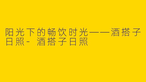 阳光下的畅饮时光——酒搭子日照-酒搭子日照