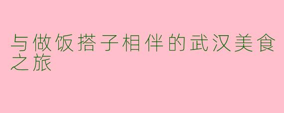 与做饭搭子相伴的武汉美食之旅