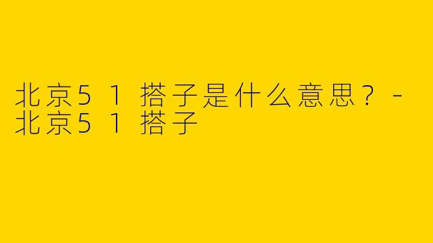 北京51搭子是什么意思？