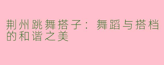 荆州跳舞搭子:舞蹈与搭档的和谐之美