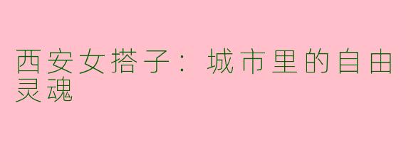 西安女搭子：城市里的自由灵魂