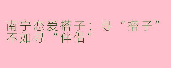 南宁恋爱搭子：寻“搭子”不如寻“伴侣”