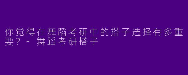 你觉得在舞蹈考研中的搭子选择有多重要？