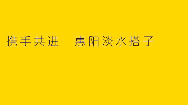 携手共进 惠阳淡水搭子