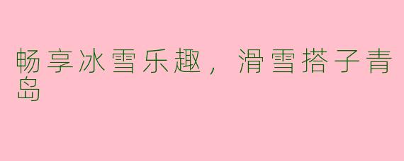 畅享冰雪乐趣，滑雪搭子青岛