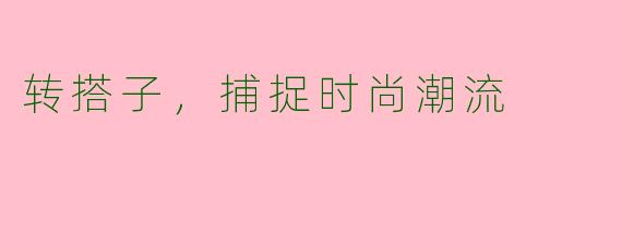 转搭子，捕捉时尚潮流