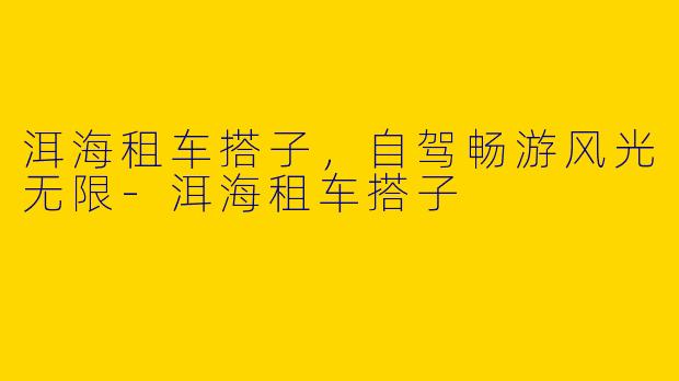 洱海租车搭子，自驾畅游风光无限