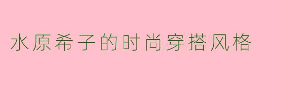 水原希子的时尚穿搭风格