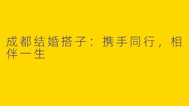成都结婚搭子：携手同行，相伴一生