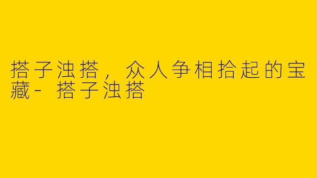 搭子浊搭，众人争相拾起的宝藏-搭子浊搭