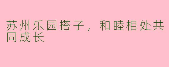 苏州乐园搭子，和睦相处共同成长