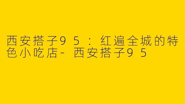 西安搭子95：红遍全城的特色小吃店-西安搭子95