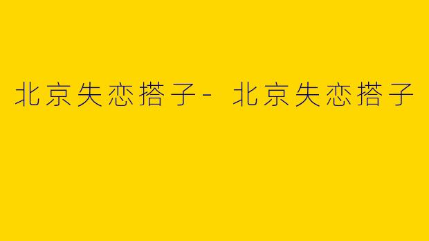 北京失恋搭子-北京失恋搭子