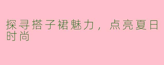 探寻搭子裙魅力，点亮夏日时尚