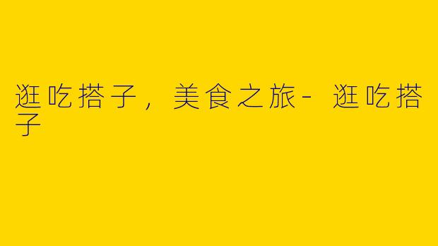 逛吃搭子，美食之旅-逛吃搭子