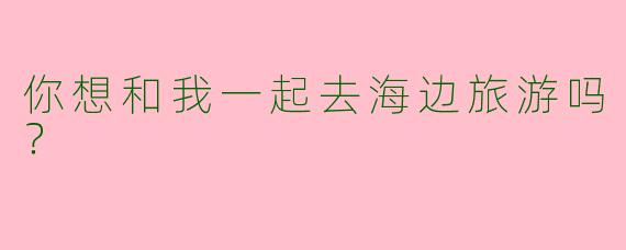 你想和我一起去海边旅游吗？