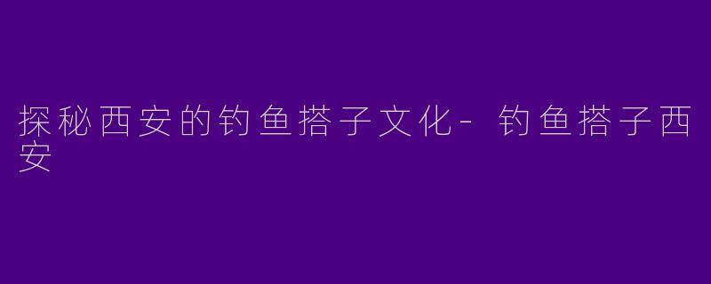 探秘西安的钓鱼搭子文化