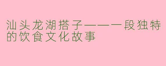 汕头龙湖搭子——一段独特的饮食文化故事